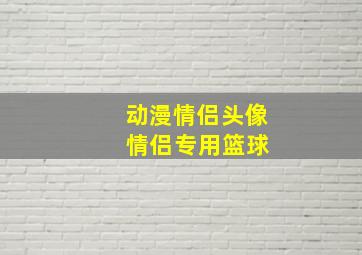 动漫情侣头像 情侣专用篮球